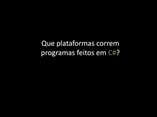 Que plataformas correm
programas feitos em C#?
 