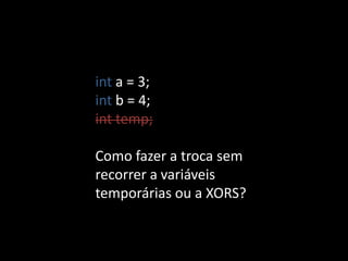 int a = 3;
int b = 4;
int temp;

Como fazer a troca sem
recorrer a variáveis
temporárias ou a XORS?
 