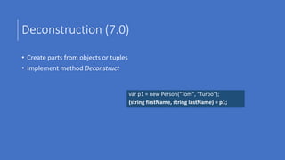 Deconstruction (7.0)
• Create parts from objects or tuples
• Implement method Deconstruct
var p1 = new Person("Tom", "Turbo");
(string firstName, string lastName) = p1;
 