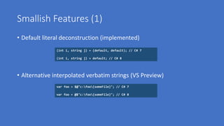 Smallish Features (1)
• Default literal deconstruction (implemented)
• Alternative interpolated verbatim strings (VS Preview)
(int i, string j) = (default, default); // C# 7
(int i, string j) = default; // C# 8
var foo = $@"c:foo{someFile}"; // C# 7
var foo = @$"c:foo{someFile}"; // C# 8
 