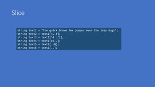 Slice
string text1 = "the quick brown fox jumped over the lazy dogs";
string text2 = text1[4..8];
string text3 = text1[^4..^1];
string text4 = text1[10..];
string text5 = text1[..8];
string text6 = text1[..];
 