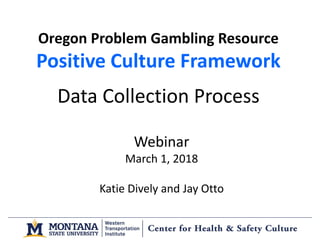 Webinar
March 1, 2018
Katie Dively and Jay Otto
Oregon Problem Gambling Resource
Positive Culture Framework
Data Collection Process
 