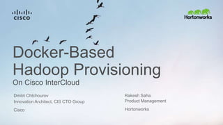 Docker-Based
Hadoop Provisioning
On Cisco InterCloud
Innovation Architect, CIS CTO Group
Cisco
Dmitri Chtchourov Rakesh Saha
Product Management
Hortonworks
 