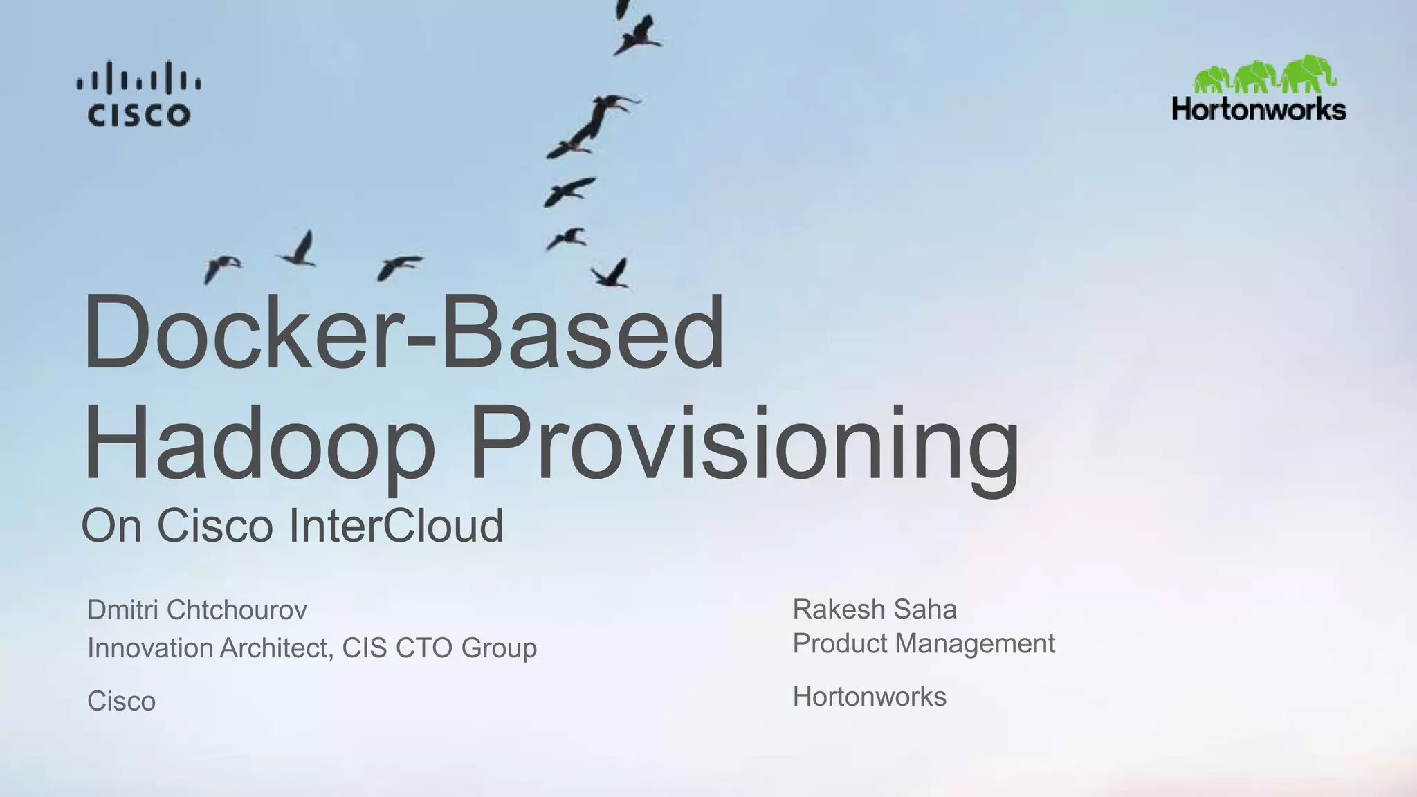Docker-Based
Hadoop Provisioning
On Cisco InterCloud
Innovation Architect, CIS CTO Group
Cisco
Dmitri Chtchourov Rakesh Saha
Product Management
Hortonworks
 