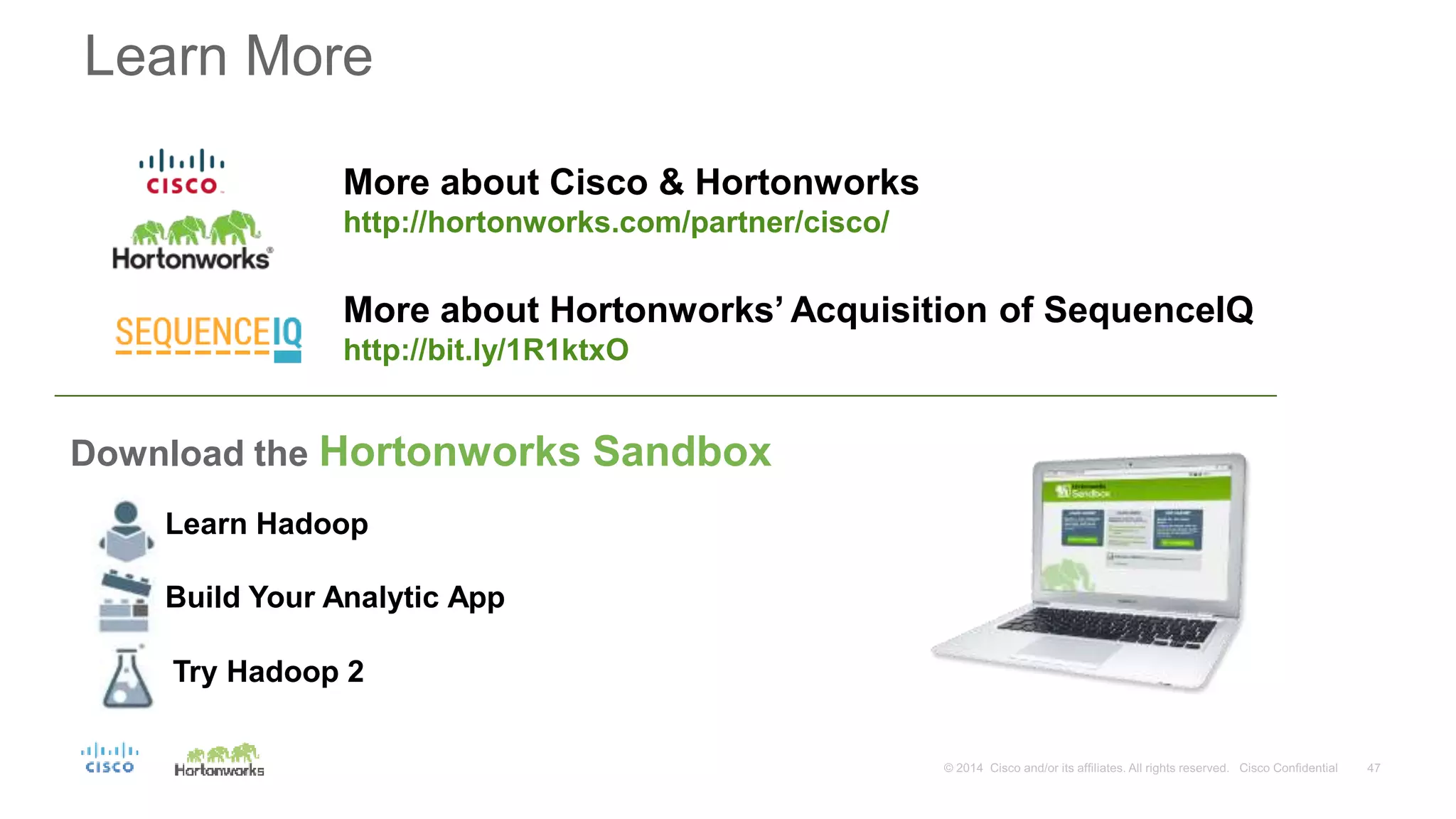 Learn More
Download the Hortonworks Sandbox
Learn Hadoop
Build Your Analytic App
Try Hadoop 2
More about Cisco & Hortonworks
http://hortonworks.com/partner/cisco/
More about Hortonworks’ Acquisition of SequenceIQ
http://bit.ly/1R1ktxO
 
