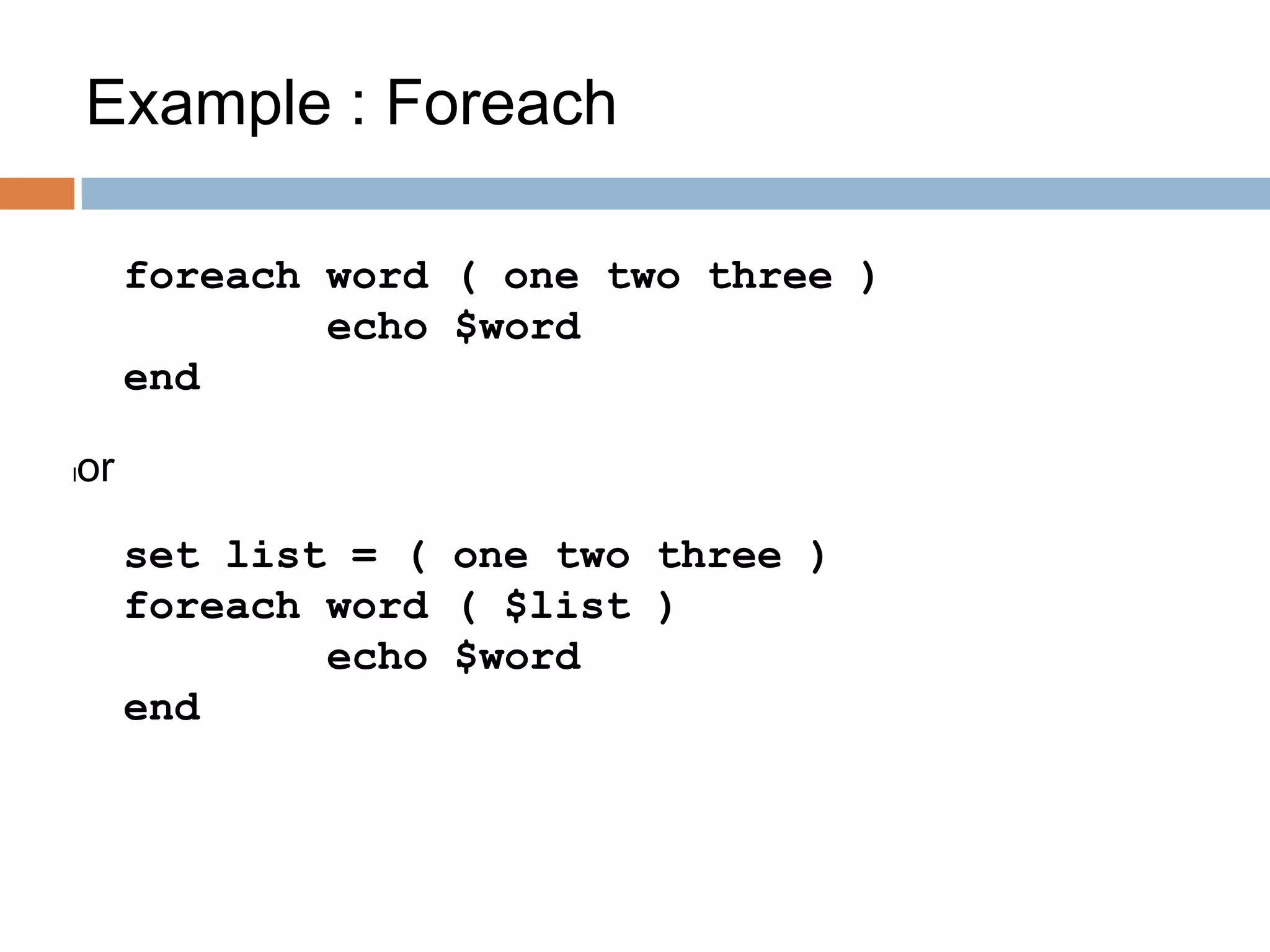 Example : Foreach
foreach word ( one two three )
echo $word
end
lor
set list = ( one two three )
foreach word ( $list )
echo $word
end
 