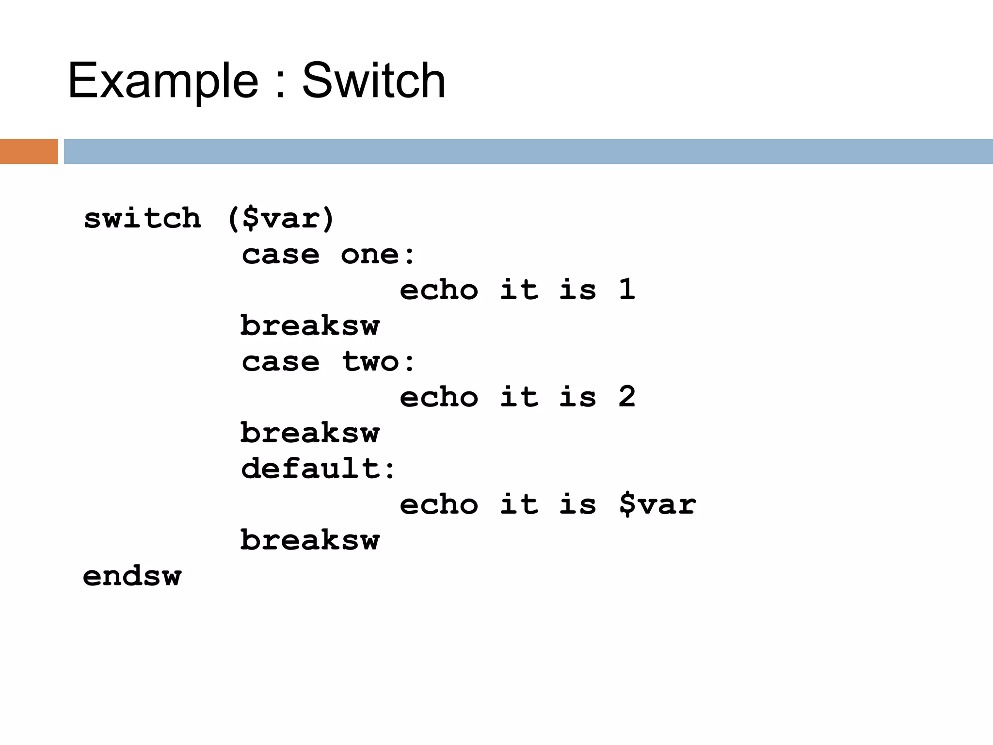 Example : Switch
switch ($var)
case one:
echo it is 1
breaksw
case two:
echo it is 2
breaksw
default:
echo it is $var
breaksw
endsw
 