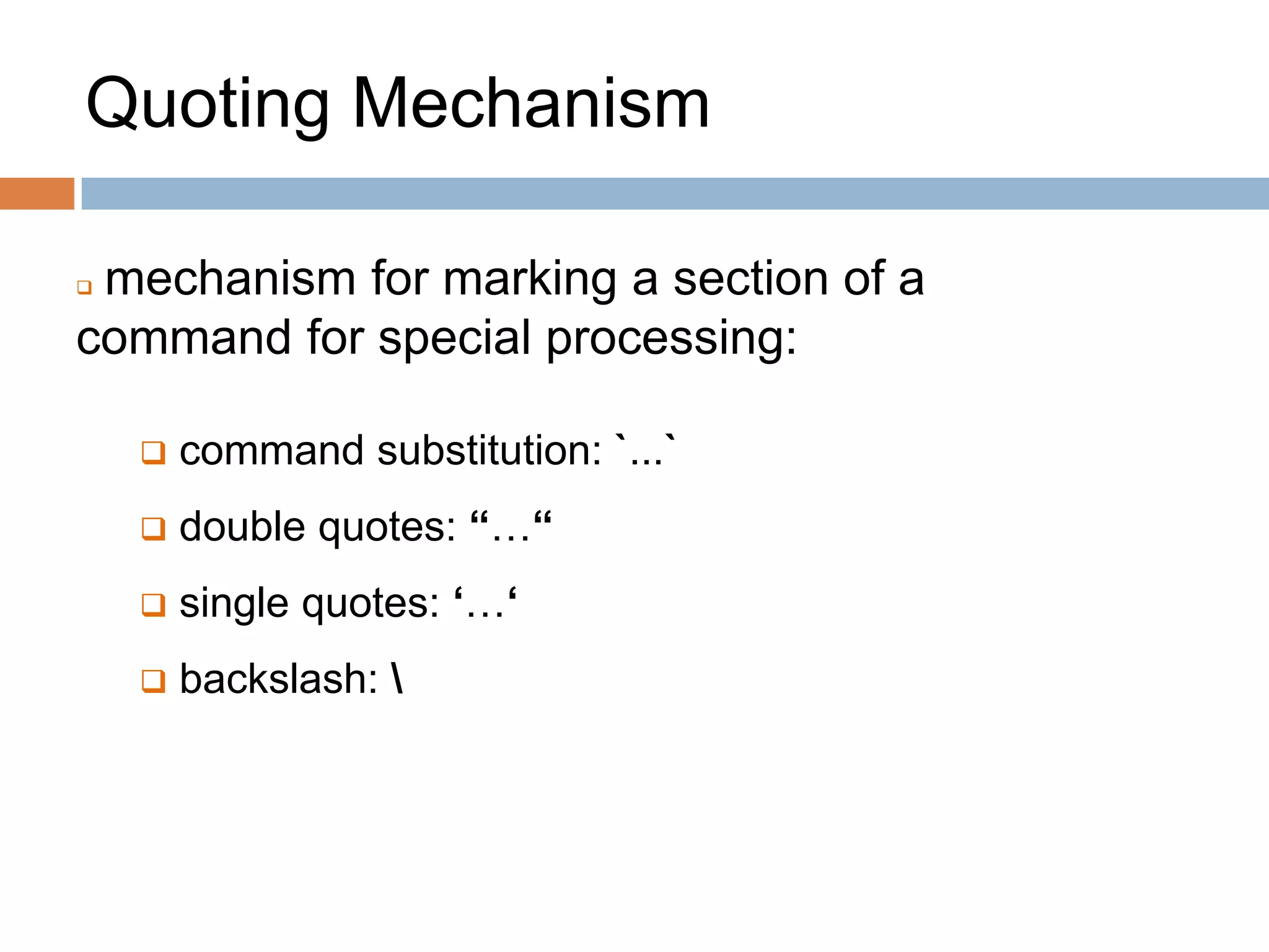 Quoting Mechanism
 mechanism for marking a section of a
command for special processing:
 command substitution: `...`
 double quotes: “…“
 single quotes: ‘…‘
 backslash: 
 