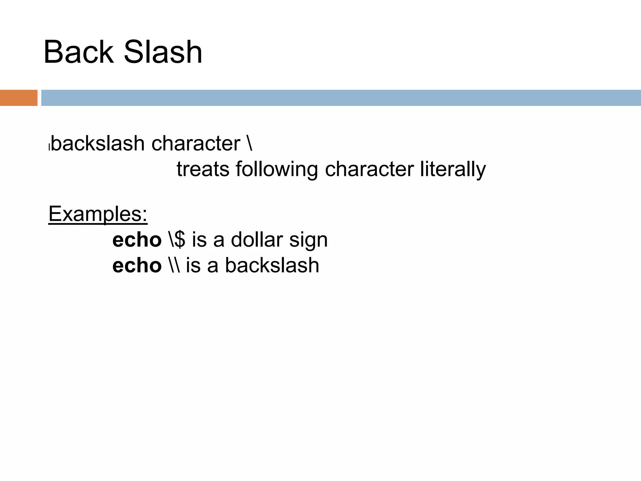 Back Slash
lbackslash character 
treats following character literally
Examples:
echo $ is a dollar sign
echo  is a backslash
 