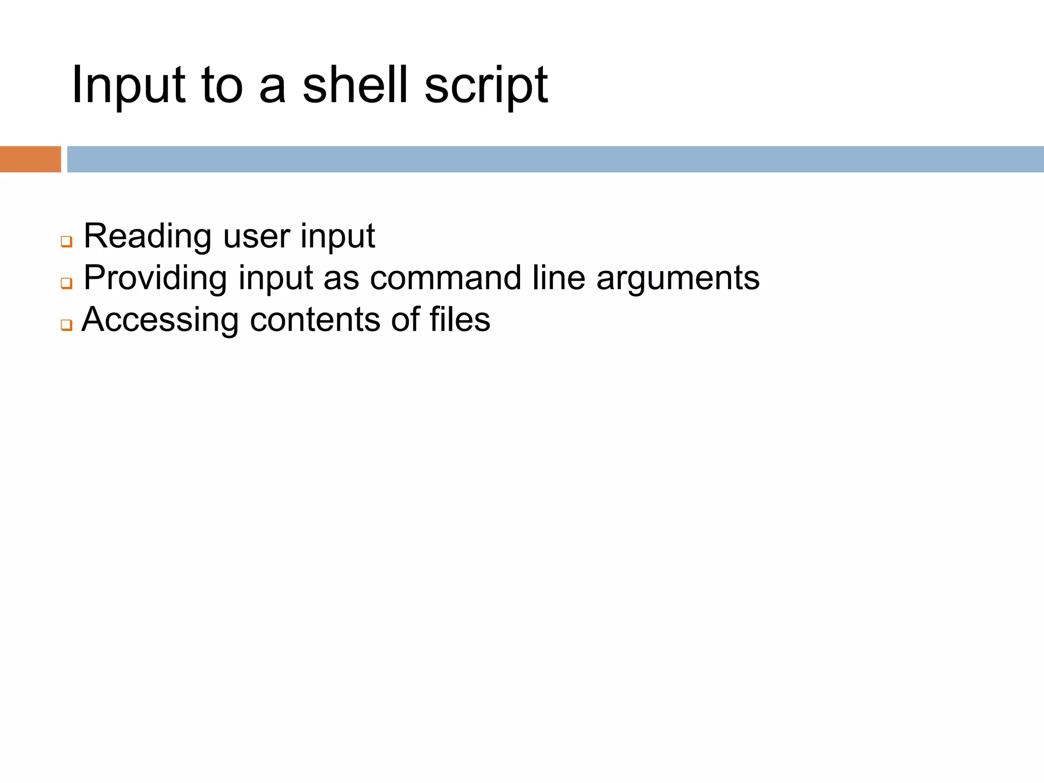 Input to a shell script
 Reading user input
 Providing input as command line arguments
 Accessing contents of files
 
