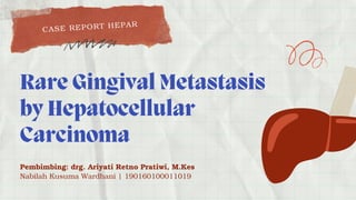 Rare Gingival Metastasis
by Hepatocellular
Carcinoma
C A S E R E P O R T H E P A R
Nabilah Kusuma Wardhani | 190160100011019
Pembimbing: drg. Ariyati Retno Pratiwi, M.Kes
 