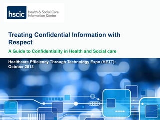 Treating Confidential Information with 
Respect 
A Guide to Confidentiality in Health and Social care 
Healthcare Efficiency Through Technology Expo (HETT): 
October 2013 
 