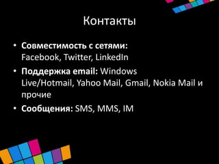Контакты
• Совместимость с сетями:
  Facebook, Twitter, LinkedIn
• Поддержка email: Windows
  Live/Hotmail, Yahoo Mail, Gmail, Nokia Mail и
  прочие
• Сообщения: SMS, MMS, IM
 