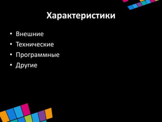 Характеристики
•   Внешние
•   Технические
•   Программные
•   Другие
 