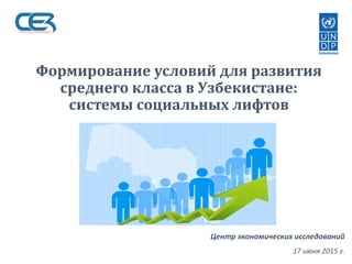 Формирование условий для развития
среднего класса в Узбекистане:
системы социальных лифтов
Центр экономических исследований
17 июня 2015 г.
 
