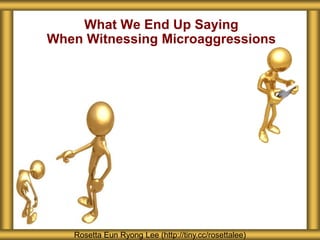 What We End Up Saying
When Witnessing Microaggressions
Rosetta Eun Ryong Lee (http://tiny.cc/rosettalee)
 