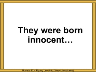 They were born
innocent…
Rosetta Eun Ryong Lee (http://tiny.cc/rosettalee)
 