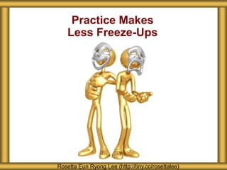 Practice Makes
Less Freeze-Ups
Rosetta Eun Ryong Lee (http://tiny.cc/rosettalee)
 