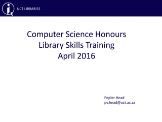 Computer Science Honours
Library Skills Training
April 2016
Pepler Head
pv.head@uct.ac.za
 