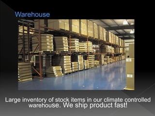 Large inventory of stock items in our climate controlled
warehouse. We ship product fast!
 