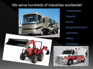 We serve hundreds of industries worldwide!
Transportation
Industrial
Marine
Energy/Construction
Automotive
Military
Ambula...