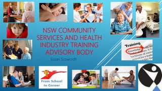 NSW COMMUNITY
SERVICES AND HEALTH
INDUSTRY TRAINING
ADVISORY BODY
Susan Scowcroft
 