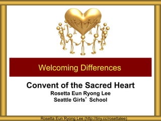 Convent of the Sacred Heart
Rosetta Eun Ryong Lee
Seattle Girls’ School
Welcoming Differences
Rosetta Eun Ryong Lee (http://tiny.cc/rosettalee)
 