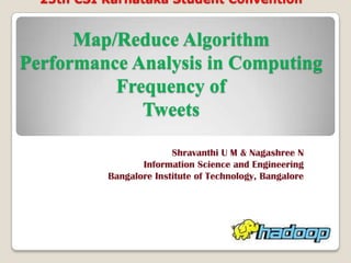 “25th CSI Karnataka Student Convention”


      Map/Reduce Algorithm
Performance Analysis in Computing
          Frequency of
             Tweets

                         Shravanthi U M & Nagashree N
                  Information Science and Engineering
           Bangalore Institute of Technology, Bangalore
 