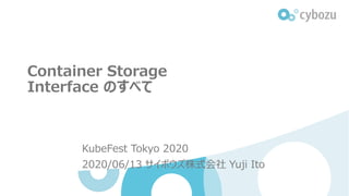 Container Storage
Interface のすべて
KubeFest Tokyo 2020
2020/06/13 サイボウズ株式会社 Yuji Ito
 