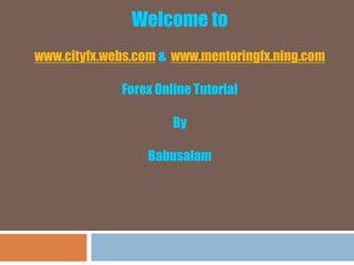 Welcome to
www.cityfx.webs.com & www.mentoringfx.ning.com
Forex Online Tutorial
By
Babusalam
 