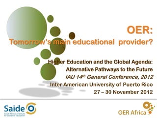 OER:
Tomorrow’s main educational provider?

          Higher Education and the Global Agenda:
                 Alternative Pathways to the Future
                IAU 14th General Conference, 2012
          Inter American University of Puerto Rico
                          27 – 30 November 2012



                                                 1
 