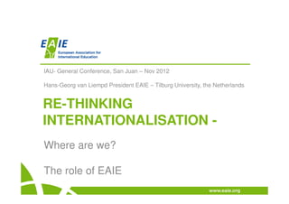 IAU- General Conference, San Juan – Nov 2012

Hans-Georg van Liempd President EAIE – Tilburg University, the Netherlands


RE-THINKING
INTERNATIONALISATION -
Where are we?

The role of EAIE
 