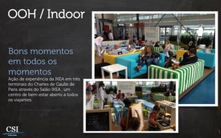 OOH / Indoor

Bons momentos
em todos os
momentos
Ação de experiência da IKEA em três
terminais do Charles de Gaulle de
Paris através do Salão IKEA , um
centro de bem-estar aberto a todos
os viajantes.
 