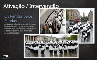 Ativação / Intervenção
Os Pandas pelos
Pandas
Ação para o lançamento da Semana
Panda consciência. Aconteceu no
metrô e ruas de Londres para marcar
a ocasião poucos dias antes dos
Jogos Olímpicos.
 