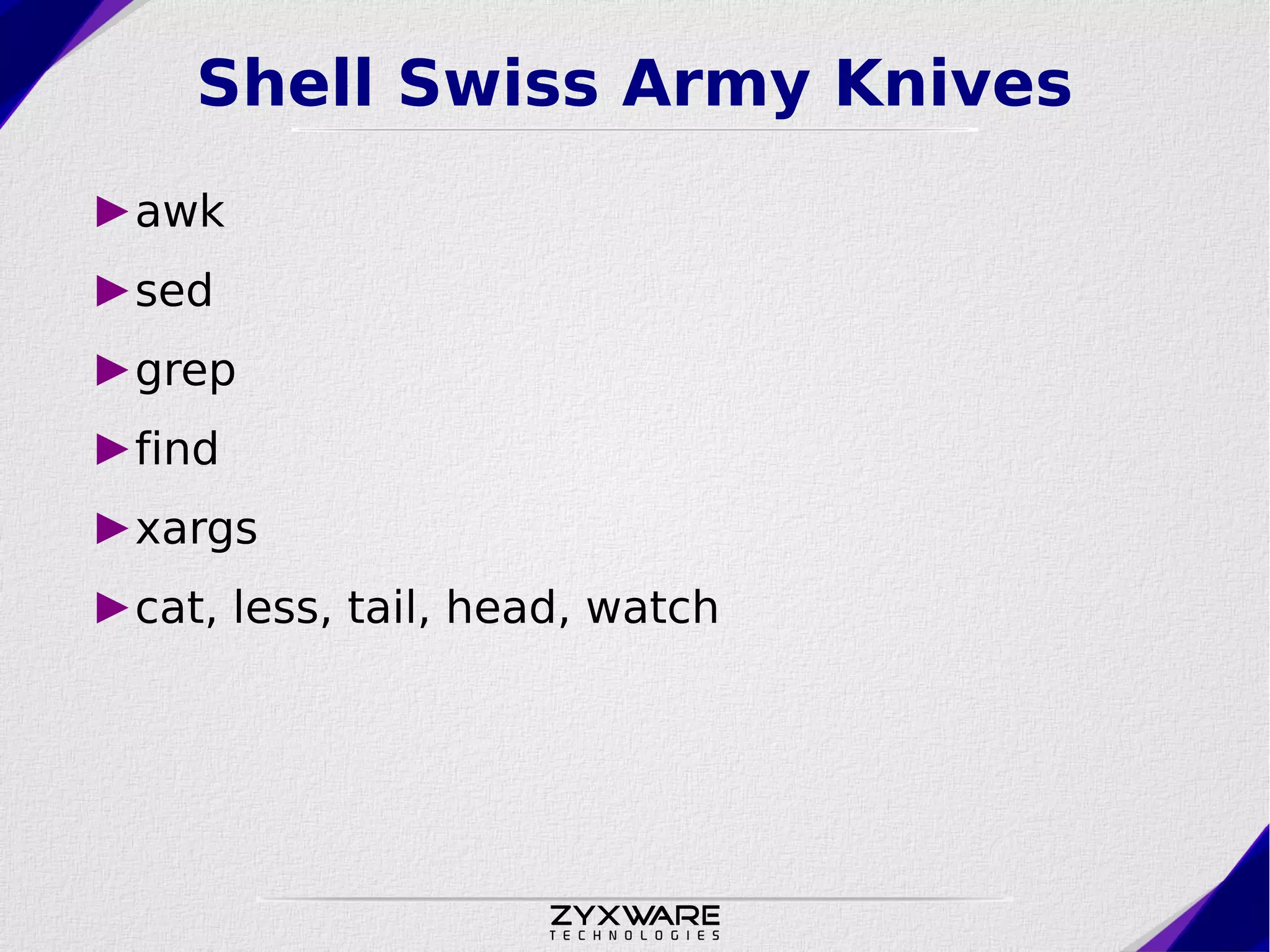 Shell Swiss Army Knives ►awk ►sed ►grep ►find ►xargs ►cat, less, tail, head, watch 