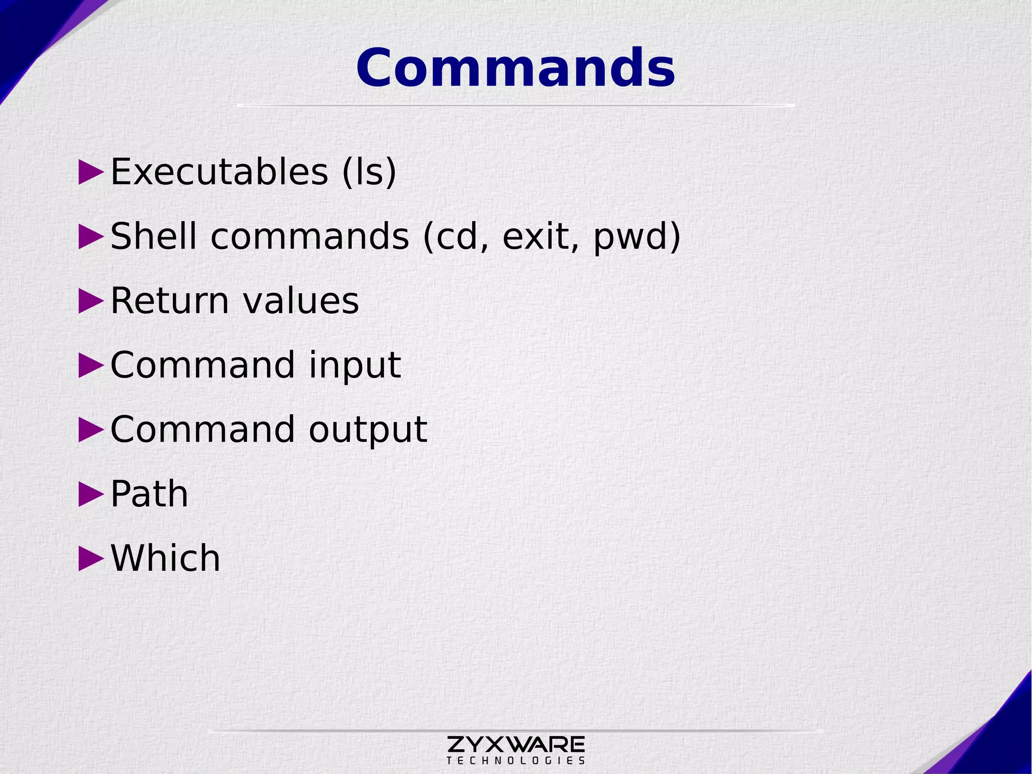 Commands ►Executables (ls) ►Shell commands (cd, exit, pwd) ►Return values ►Command input ►Command output ►Path ►Which 