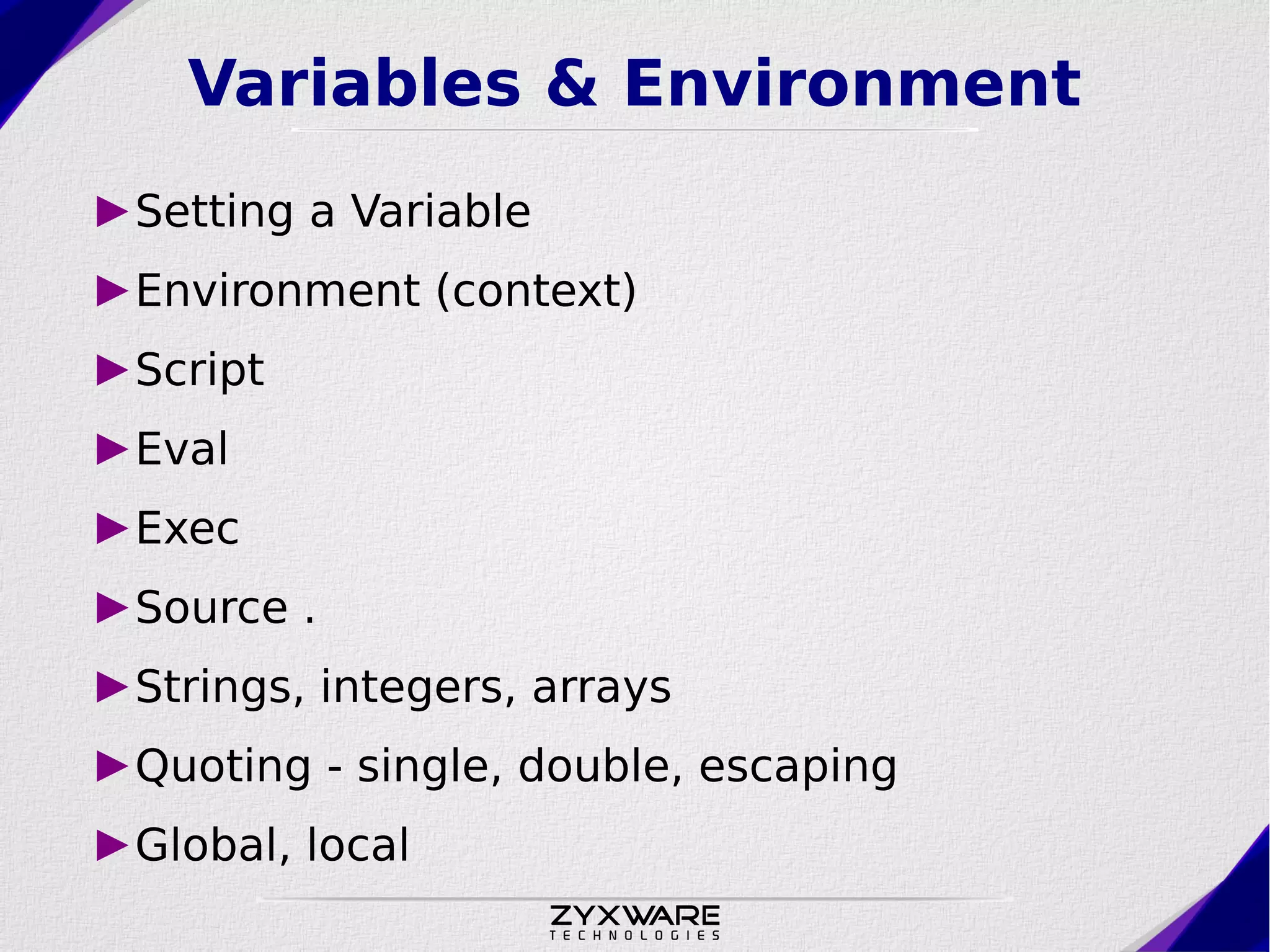 Variables & Environment ►Setting a Variable ►Environment (context) ►Script ►Eval ►Exec ►Source . ►Strings, integers, arrays ►Quoting - single, double, escaping ►Global, local 