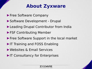 About Zyxware
►Free Software Company
►Software Development - Drupal
►Leading Drupal Contributor from India
►FSF Contributing Member
►Free Software Support in the local market
►IT Training and FOSS Enabling
►Websites & Email Services
►IT Consultancy for Enterprises
 
