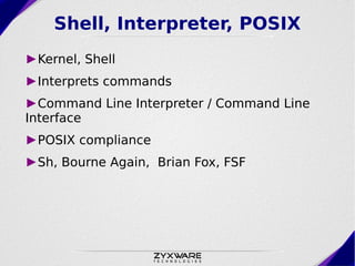 Shell, Interpreter, POSIX
►Kernel, Shell
►Interprets commands
►Command Line Interpreter / Command Line
Interface
►POSIX compliance
►Sh, Bourne Again, Brian Fox, FSF
 