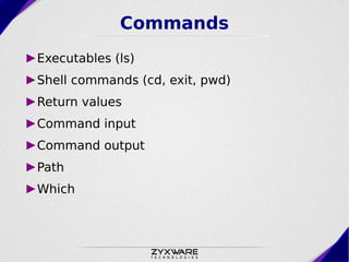 Commands
►Executables (ls)
►Shell commands (cd, exit, pwd)
►Return values
►Command input
►Command output
►Path
►Which
 