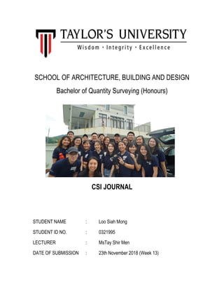 SCHOOL OF ARCHITECTURE, BUILDING AND DESIGN
Bachelor of Quantity Surveying (Honours)
CSI JOURNAL
STUDENT NAME : Loo Siah Mong
STUDENT ID NO. : 0321995
LECTURER : MsTay Shir Men
DATE OF SUBMISSION : 23th November 2018 (Week 13)
 