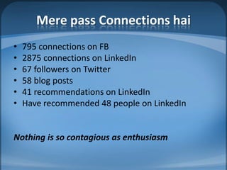 Mere pass Connections hai795 connections on FB2875 connections on LinkedIn67 followers on Twitter58 blog posts41 recommendations on LinkedInHave recommended 48 people on LinkedInNothing is so contagious as enthusiasm