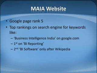 MAIA WebsiteGoogle page rank 5Top rankings on search engine for keywords like:‘Business Intelligence India’ on google.com1st on ‘BI Reporting’2nd ‘BI Software’ only after Wikipedia
