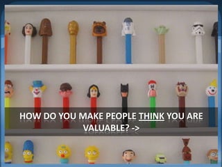 How do you make people think you are valuable? ->