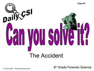 The Accident 8 th  Grade Forensic Science T. Trimpe 2006  http://sciencespot.net/ Case #1 Can you solve it? Daily CSI 