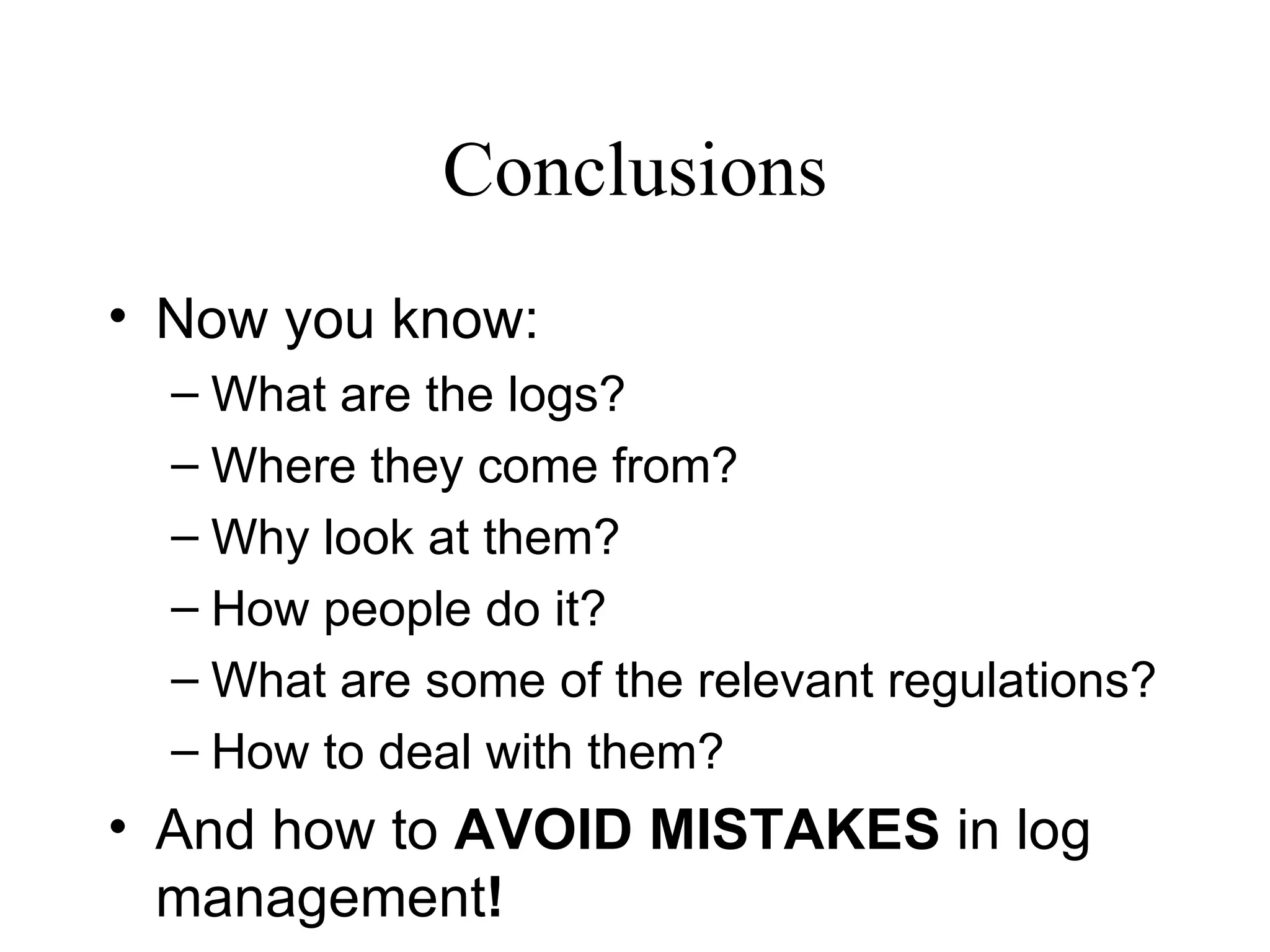 Conclusions Now you know: What are the logs? Where they come from? Why look at them? How people do it? What are some of the relevant regulations? How to deal with them? And how to  AVOID MISTAKES  in log management ! 