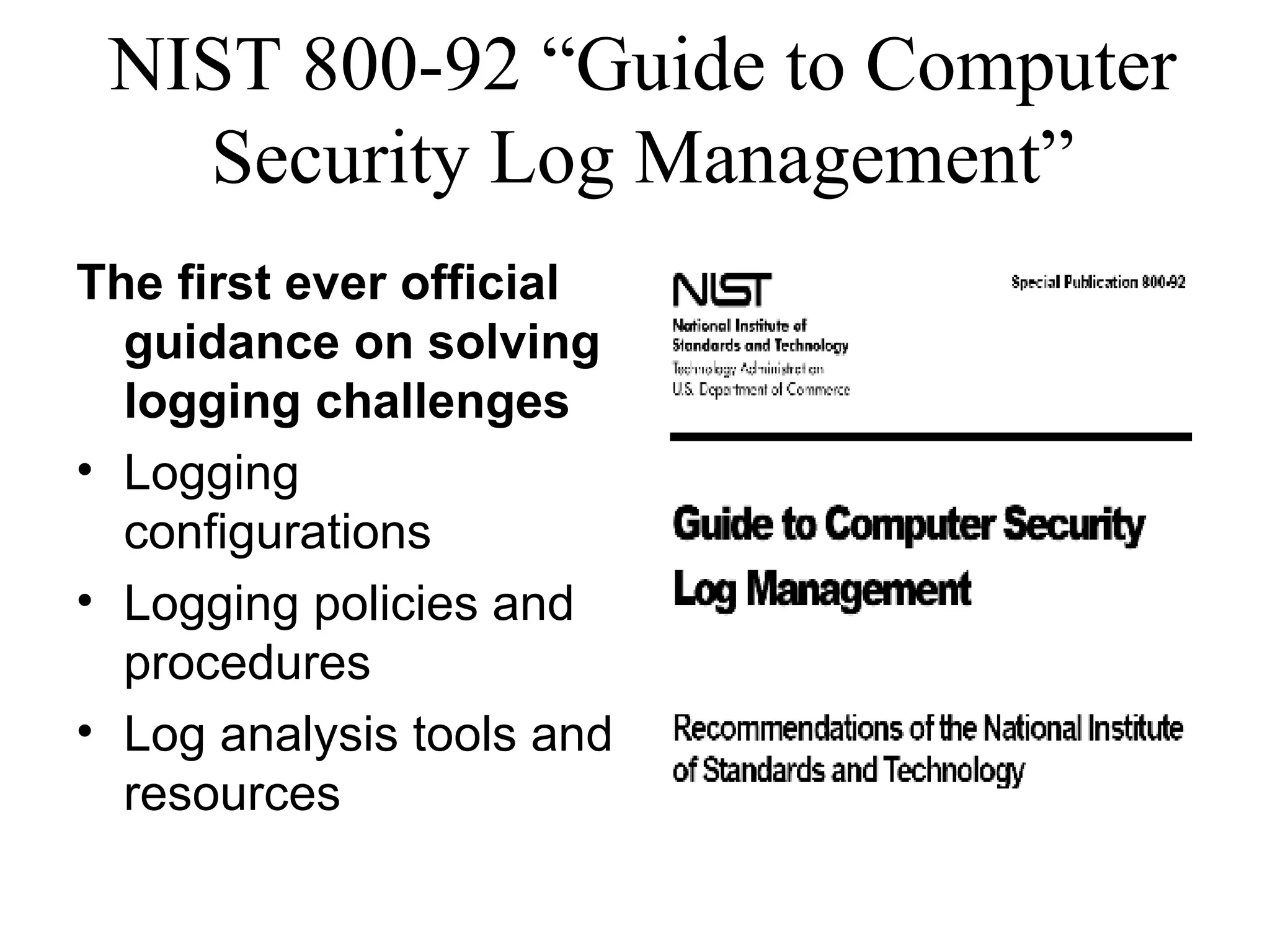 NIST 800-92 “Guide to Computer Security Log Management” The first ever official guidance on solving logging challenges  Logging configurations  Logging policies and procedures Log analysis tools and resources 