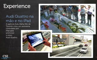 Experience
Audi Quattro na
mão e no iPad
A agência Zulu Alpha Kilo de
Toronto criou um autorama
controlado por
iPad para
promover
o novo
Audi Quattro.
 