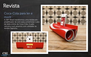 Revista
Coca-Cola para ler e
ouvir
A JWT Brasil transformou uma revista em
ampliﬁcador de som para comemorar 1 ano
da rádio online da Coca-Cola. A ação
veiculou num anúncio com utilidade na
revista Capricho.
 