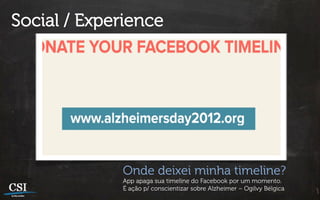 Social / Experience




             Onde deixei minha timeline?
             App apaga sua timeline do Facebook por um momento.
             É ação p/ conscientizar sobre Alzheimer – Ogilvy Bélgica
 